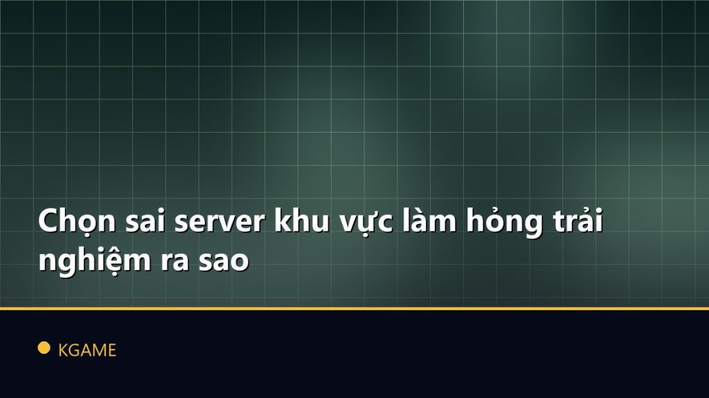 Chọn sai server khu vực làm hỏng trải nghiệm ra sao