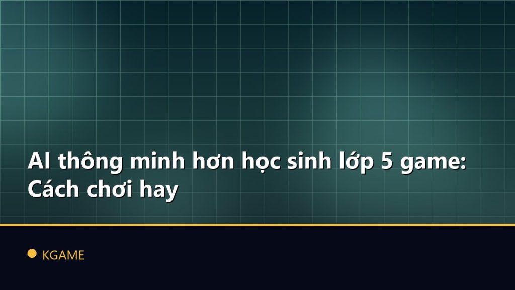 AI thông minh hơn học sinh lớp 5 game: Cách chơi hay