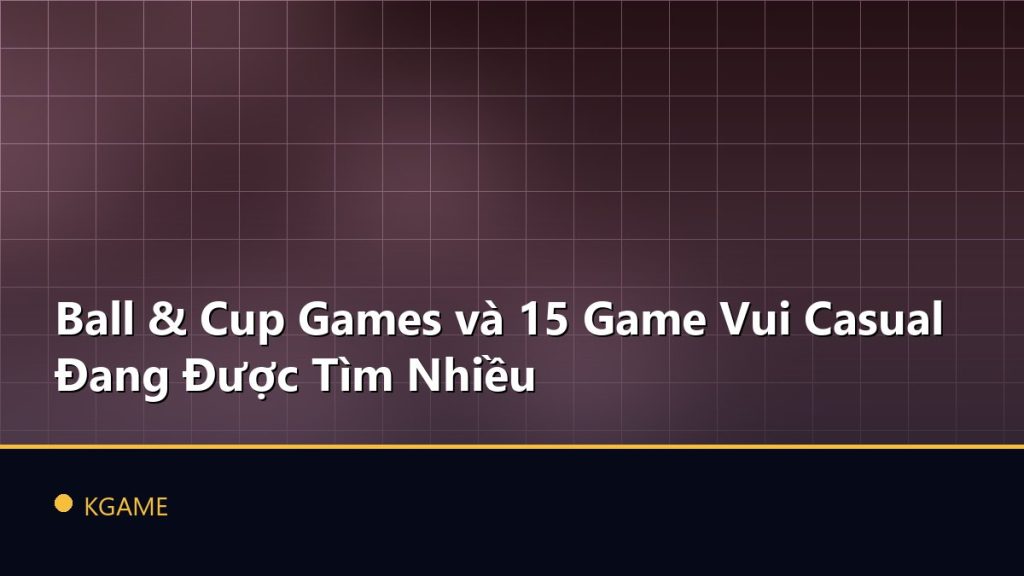 Ball & Cup Games và 15 Game Vui Casual Đang Được Tìm Nhiều