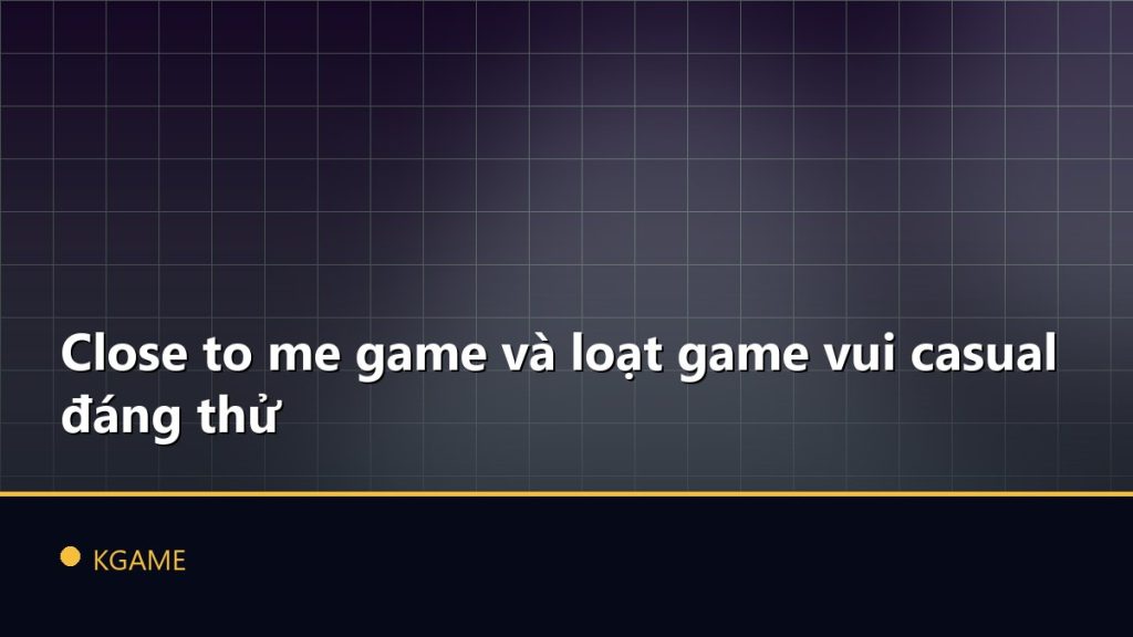 Close to me game và loạt game vui casual đáng thử
