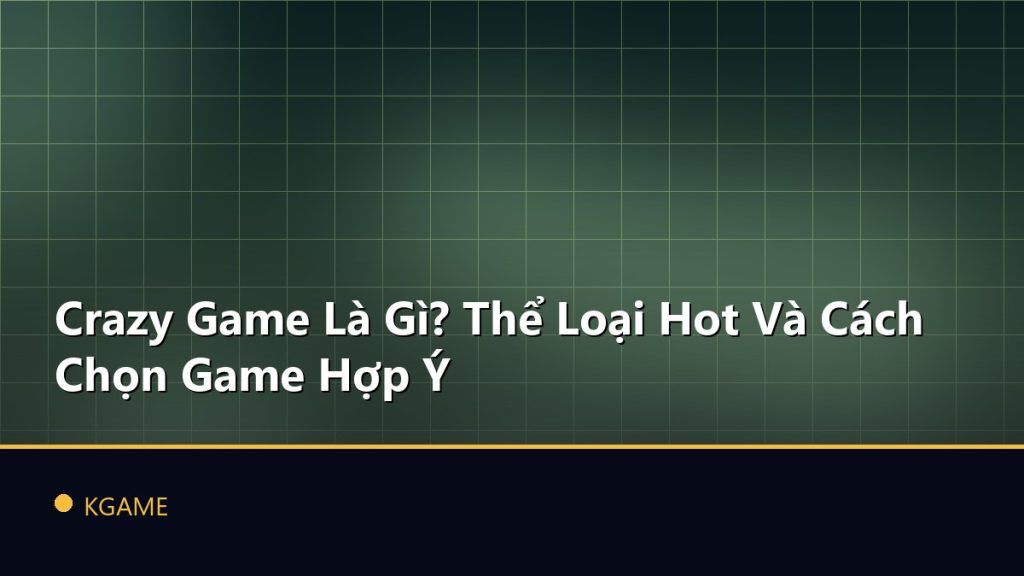 Crazy Game Là Gì? Thể Loại Hot Và Cách Chọn Game Hợp Ý