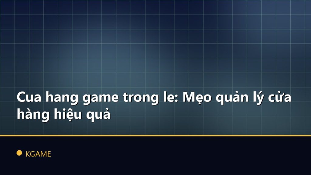 Cua hang game trong le: Mẹo quản lý cửa hàng hiệu quả