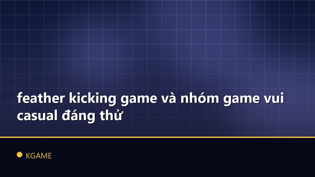 feather kicking game và nhóm game vui casual đáng thử