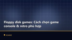 Floppy disk games: Cách chọn game console & retro phù hợp