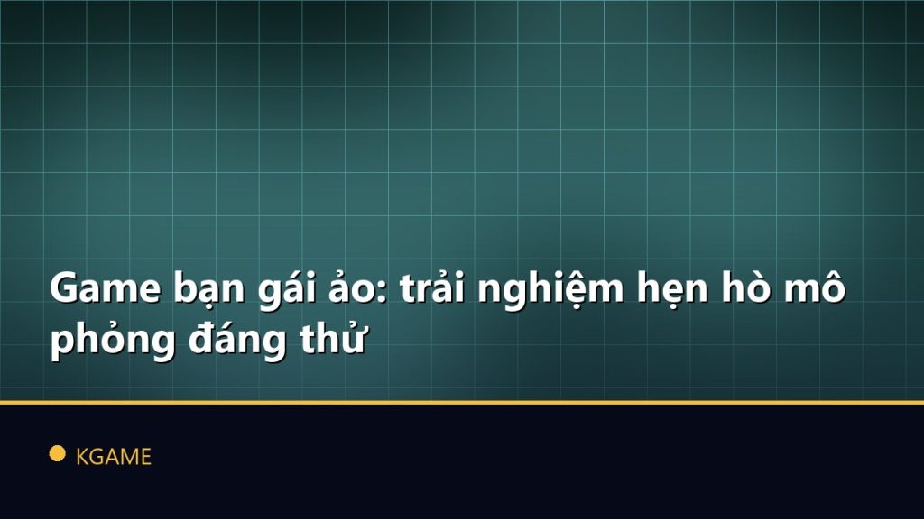 Game bạn gái ảo: trải nghiệm hẹn hò mô phỏng đáng thử