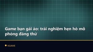 Game bạn gái ảo: trải nghiệm hẹn hò mô phỏng đáng thử