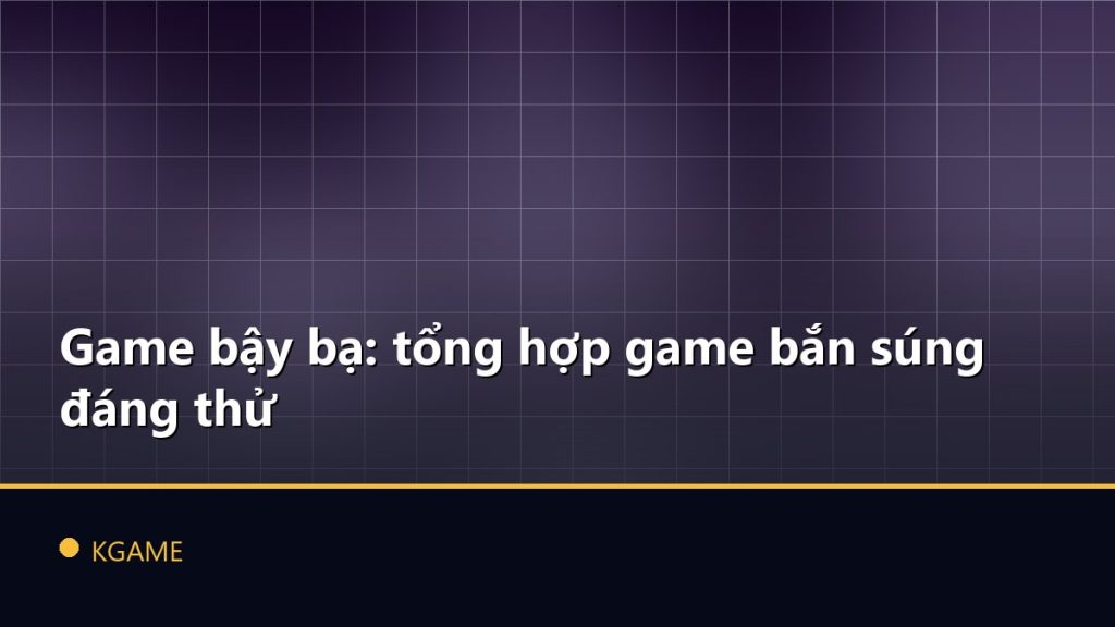 Game bậy bạ: tổng hợp game bắn súng đáng thử
