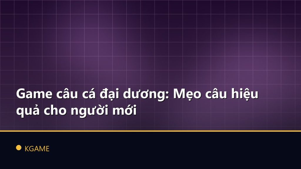 Game câu cá đại dương: Mẹo câu hiệu quả cho người mới