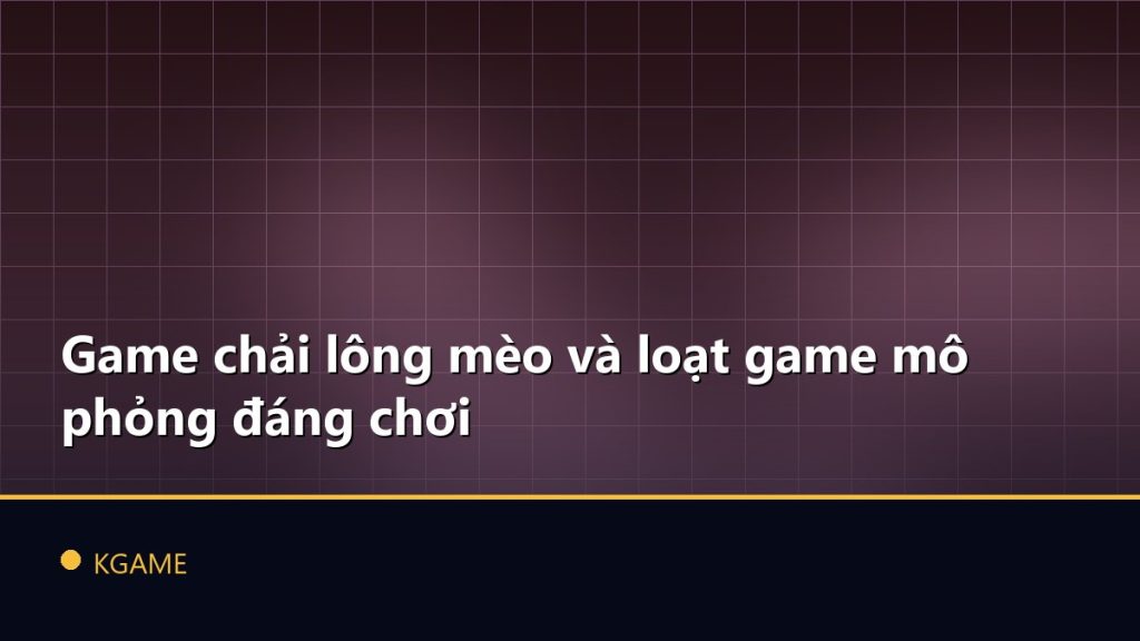 Game chải lông mèo và loạt game mô phỏng đáng chơi