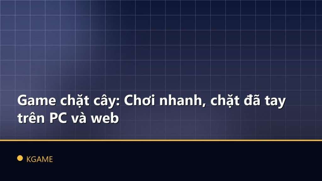 Game chặt cây: Chơi nhanh, chặt đã tay trên PC và web