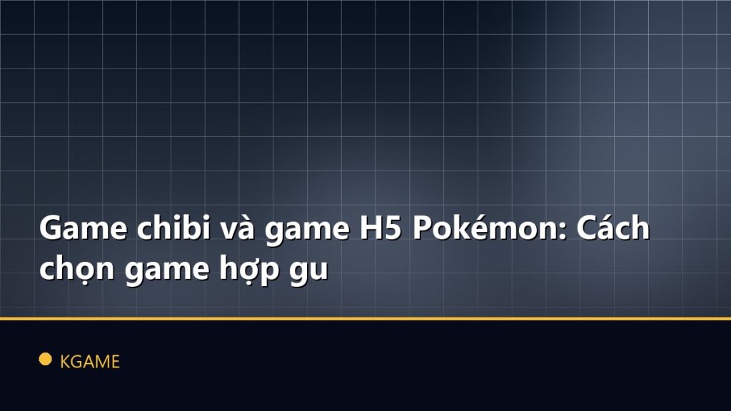 Game chibi và game H5 Pokémon: Cách chọn game hợp gu