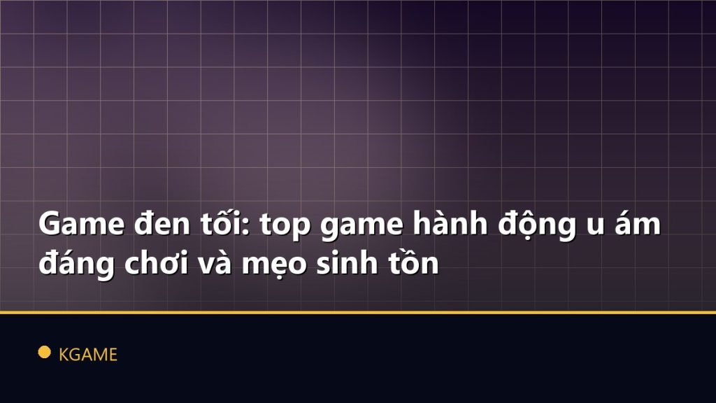 Game đen tối: top game hành động u ám đáng chơi và mẹo sinh tồn