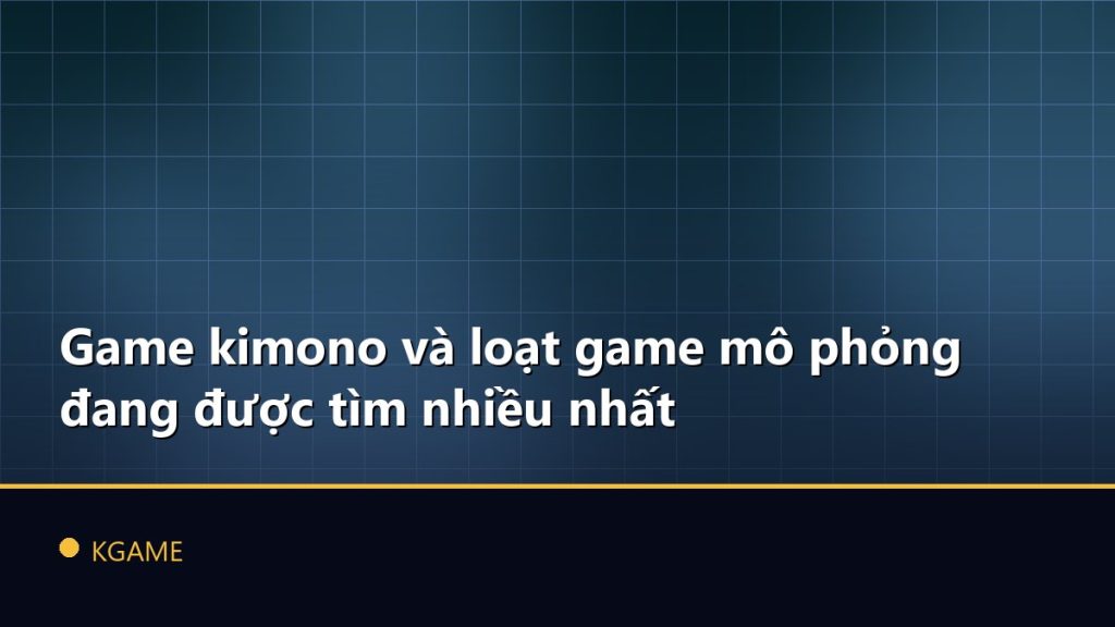 Game kimono và loạt game mô phỏng đang được tìm nhiều nhất
