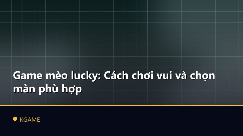 Game mèo lucky: Cách chơi vui và chọn màn phù hợp