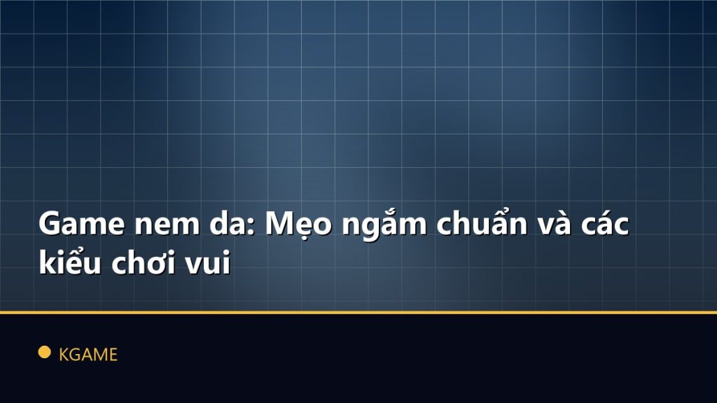 Game nem da: Mẹo ngắm chuẩn và các kiểu chơi vui