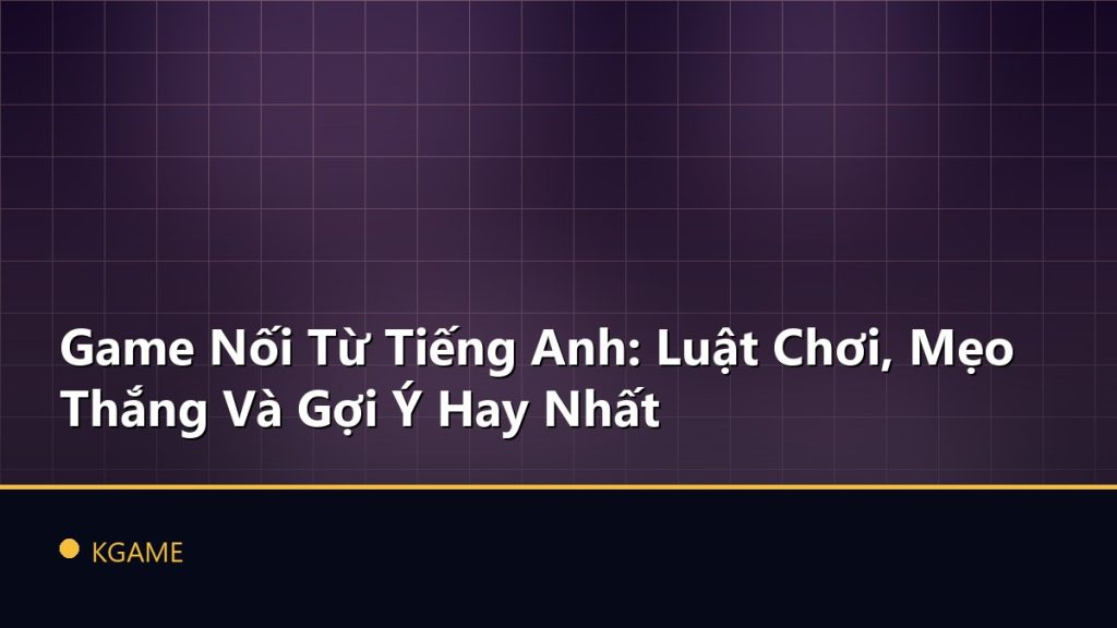 Game Nối Từ Tiếng Anh: Luật Chơi, Mẹo Thắng Và Gợi Ý Hay Nhất