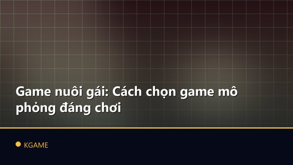 Game nuôi gái: Cách chọn game mô phỏng đáng chơi