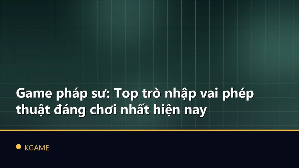Game pháp sư: Top trò nhập vai phép thuật đáng chơi nhất hiện nay