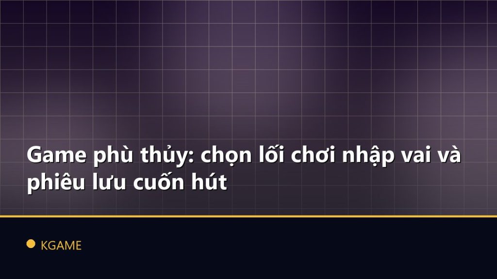 Game phù thủy: chọn lối chơi nhập vai và phiêu lưu cuốn hút