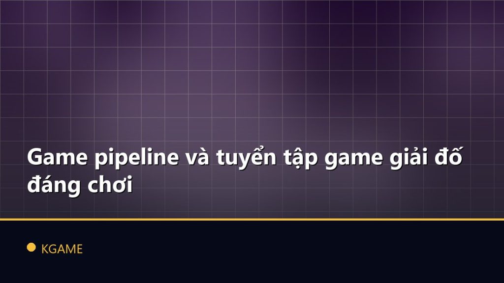 Game pipeline và tuyển tập game giải đố đáng chơi