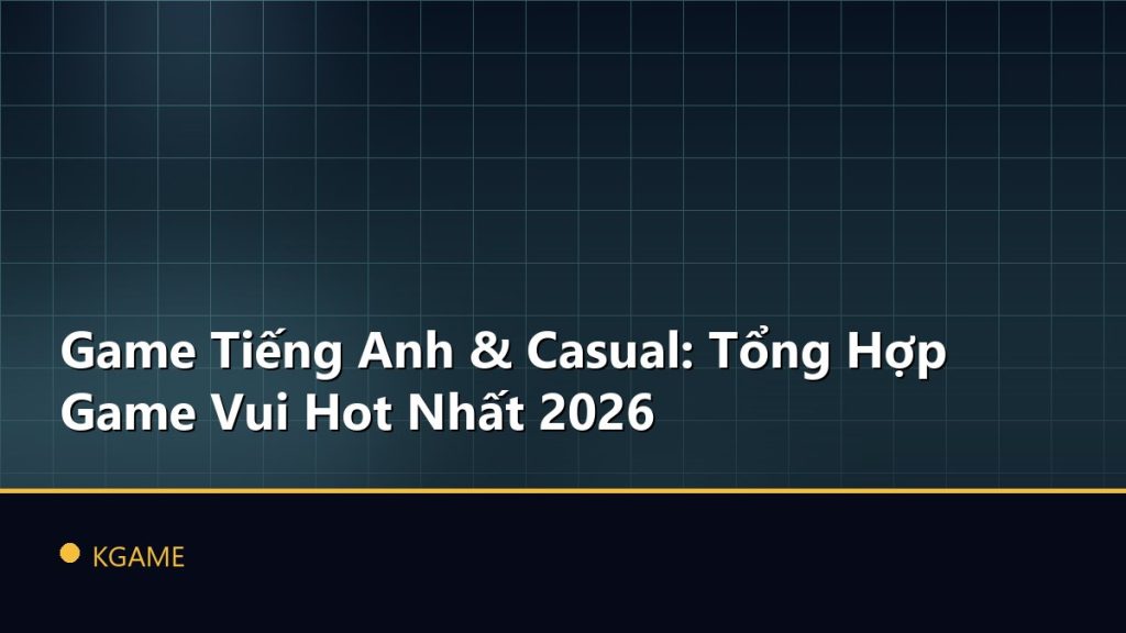 Game Tiếng Anh & Casual: Tổng Hợp Game Vui Hot Nhất 2026