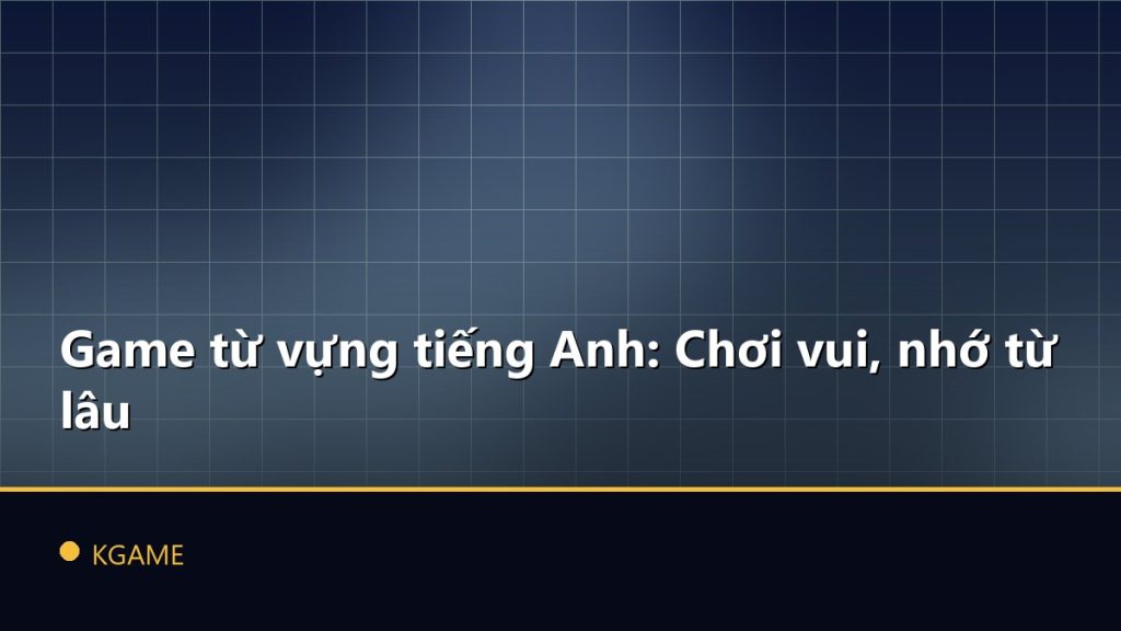 Game từ vựng tiếng Anh: Chơi vui, nhớ từ lâu