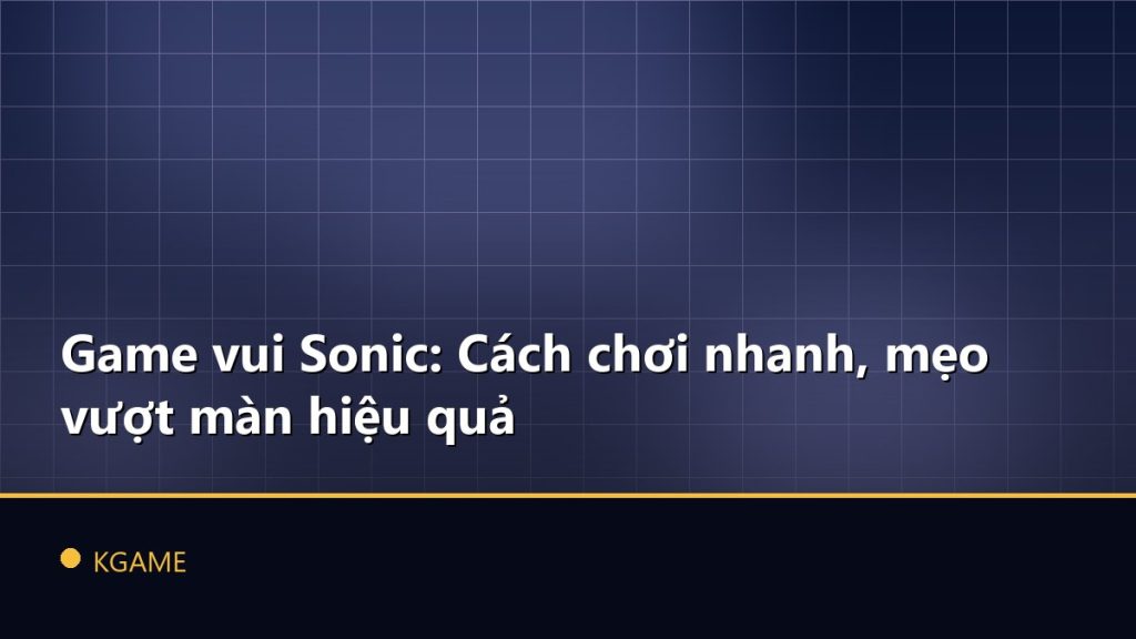 Game vui Sonic: Cách chơi nhanh, mẹo vượt màn hiệu quả