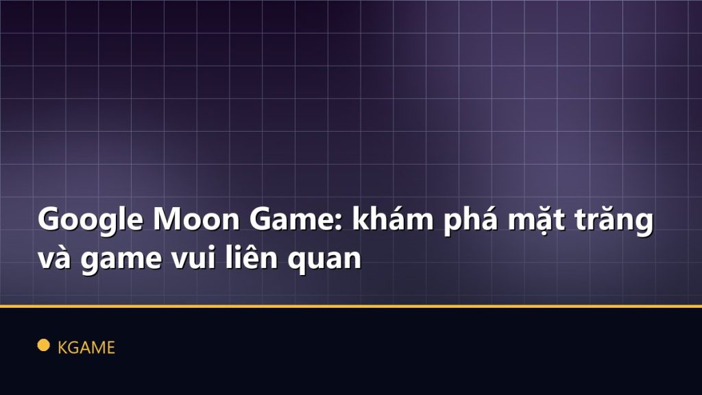 Google Moon Game: khám phá mặt trăng và game vui liên quan