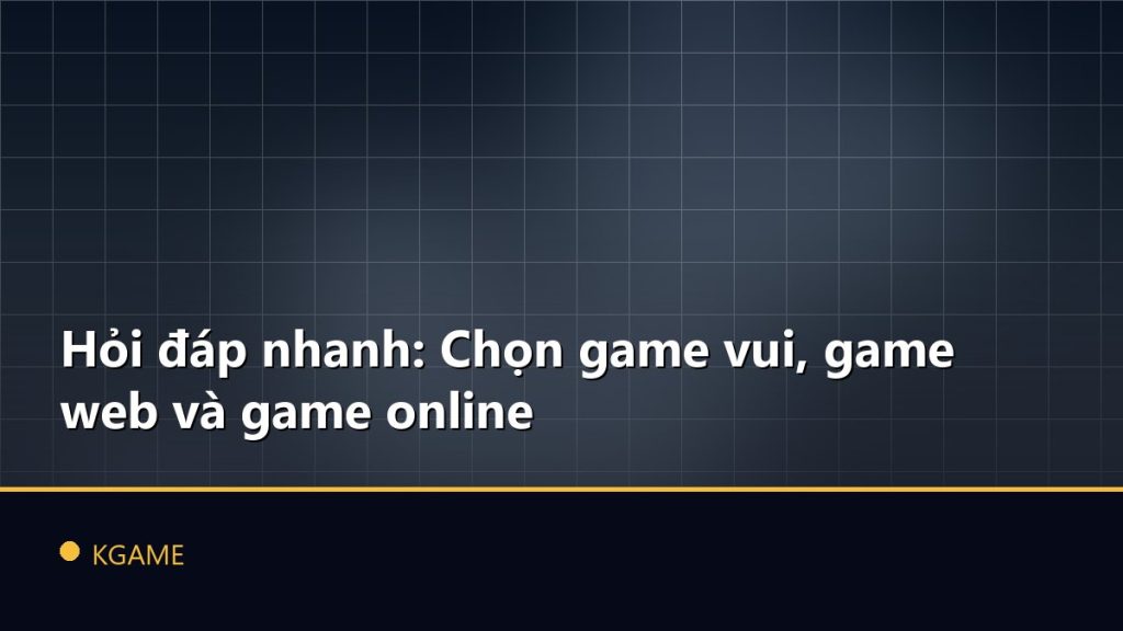 Hỏi đáp nhanh: Chọn game vui, game web và game online