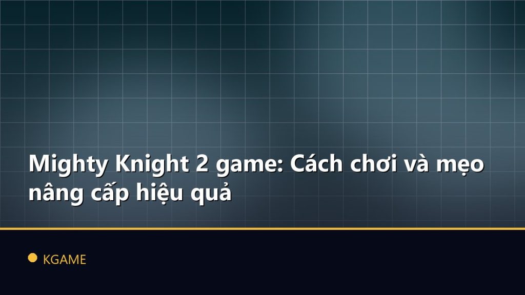 Mighty Knight 2 game: Cách chơi và mẹo nâng cấp hiệu quả