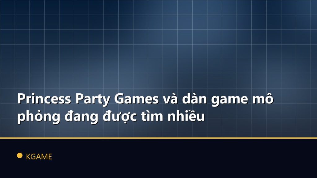 Princess Party Games và dàn game mô phỏng đang được tìm nhiều