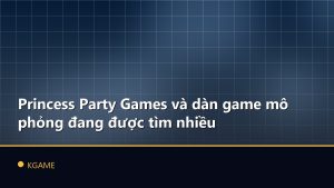 Princess Party Games và dàn game mô phỏng đang được tìm nhiều