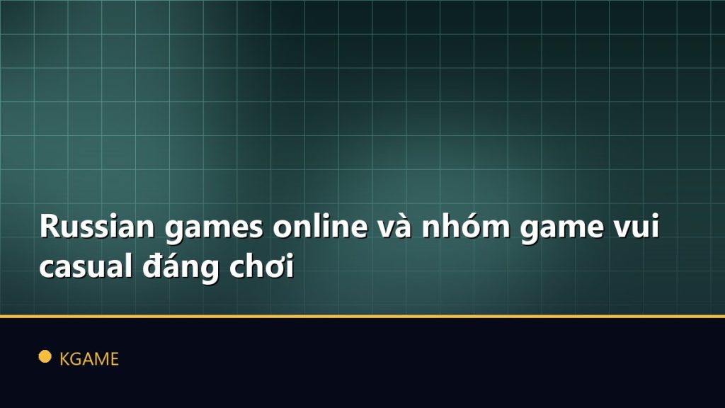 Russian games online và nhóm game vui casual đáng chơi