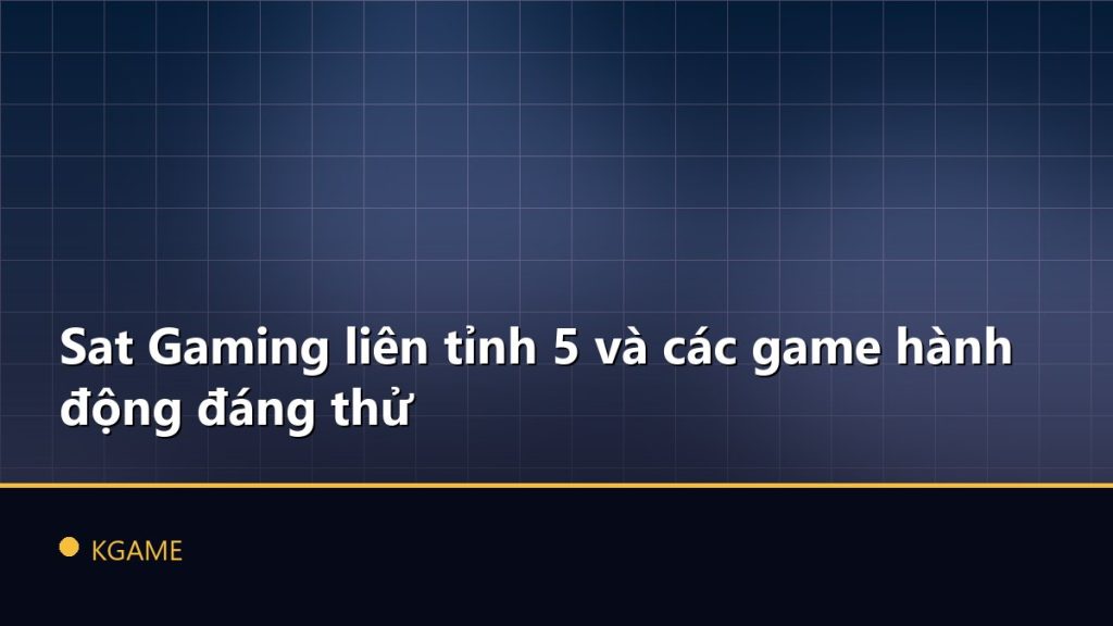 Sat Gaming liên tỉnh 5 và các game hành động đáng thử
