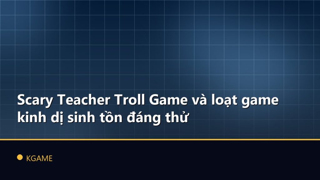Scary Teacher Troll Game và loạt game kinh dị sinh tồn đáng thử