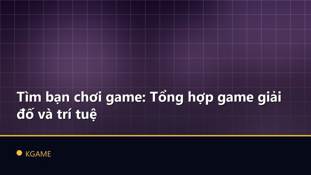 Tìm bạn chơi game: Tổng hợp game giải đố và trí tuệ