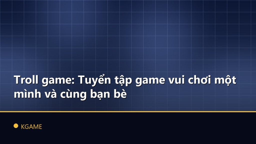 Troll game: Tuyển tập game vui chơi một mình và cùng bạn bè